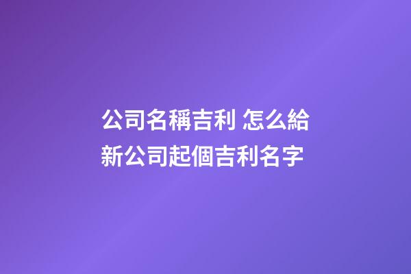 公司名稱吉利 怎么給新公司起個吉利名字-第1張-公司起名-玄機派